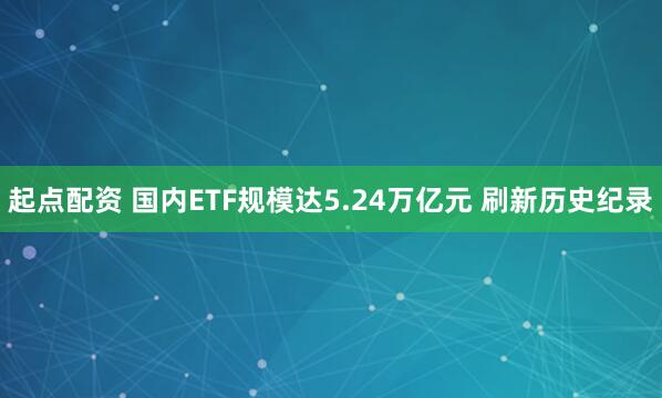 起点配资 国内ETF规模达5.24万亿元 刷新历史纪录