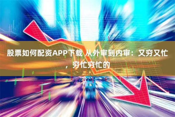股票如何配资APP下载 从外审到内审:又穷又忙,穷忙穷忙的