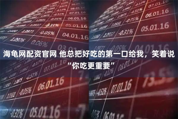 海龟网配资官网 他总把好吃的第一口给我，笑着说 “你吃更重要”