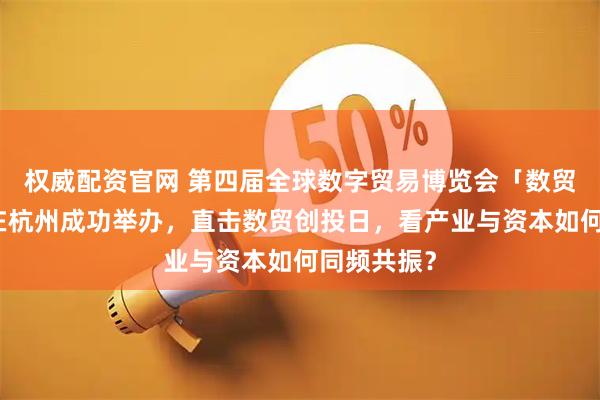权威配资官网 第四届全球数字贸易博览会「数贸创投日」在杭州成功举办，直击数贸创投日，看产业与资本如何同频共振？