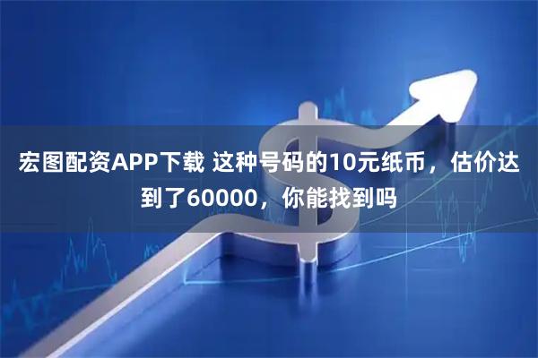 宏图配资APP下载 这种号码的10元纸币，估价达到了60000，你能找到吗