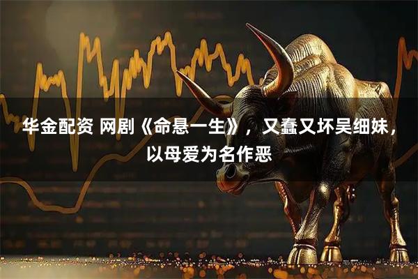 华金配资 网剧《命悬一生》，又蠢又坏吴细妹，以母爱为名作恶