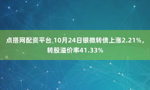 点搭网配资平台 10月24日银微转债上涨2.21%，转股溢价率41.33%