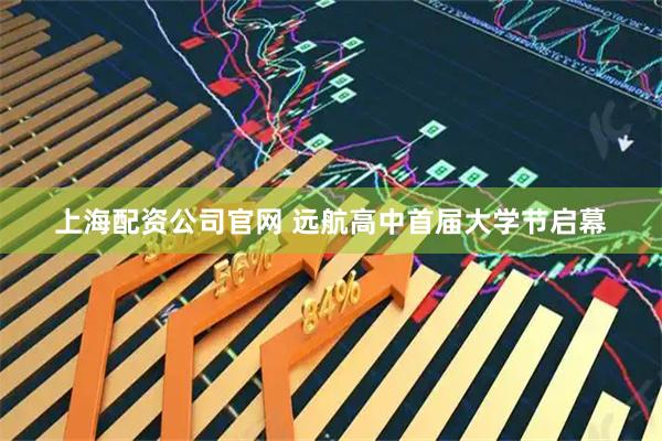 上海配资公司官网 远航高中首届大学节启幕