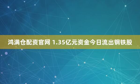 鸿满仓配资官网 1.35亿元资金今日流出钢铁股