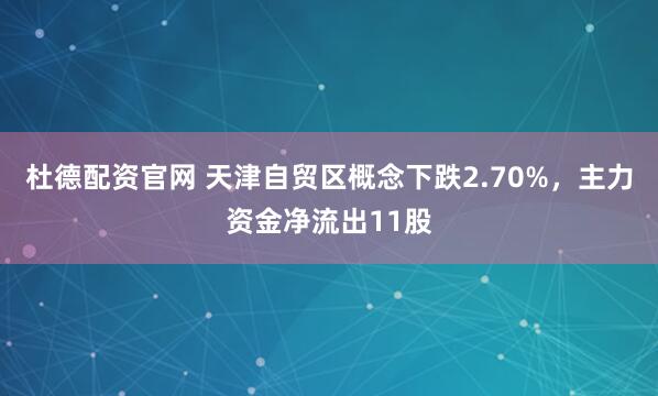 杜德配资官网 天津自贸区概念下跌2.70%，主力资金净流出11股