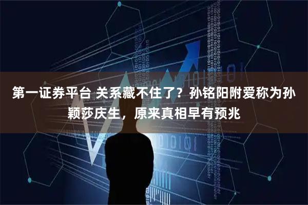 第一证券平台 关系藏不住了？孙铭阳附爱称为孙颖莎庆生，原来真相早有预兆