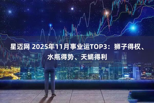 星迈网 2025年11月事业运TOP3：狮子得权、水瓶得势、天蝎得利