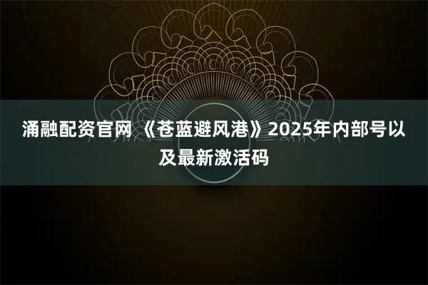 涌融配资官网 《苍蓝避风港》2025年内部号以及最新激活码