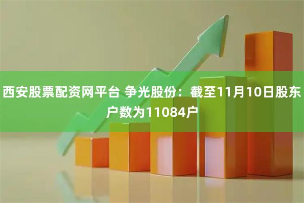 西安股票配资网平台 争光股份：截至11月10日股东户数为11084户