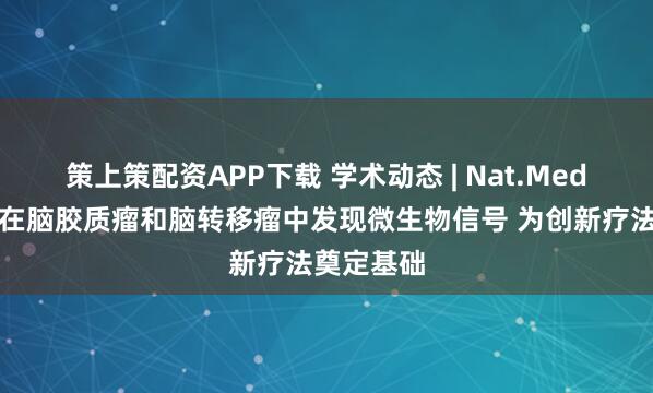 策上策配资APP下载 学术动态 | Nat.Med首次报道在脑胶质瘤和脑转移瘤中发现微生物信号 为创新疗法奠定基础