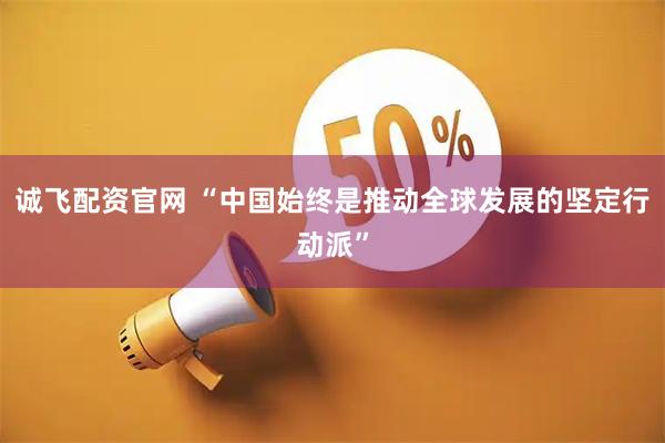 诚飞配资官网 “中国始终是推动全球发展的坚定行动派”