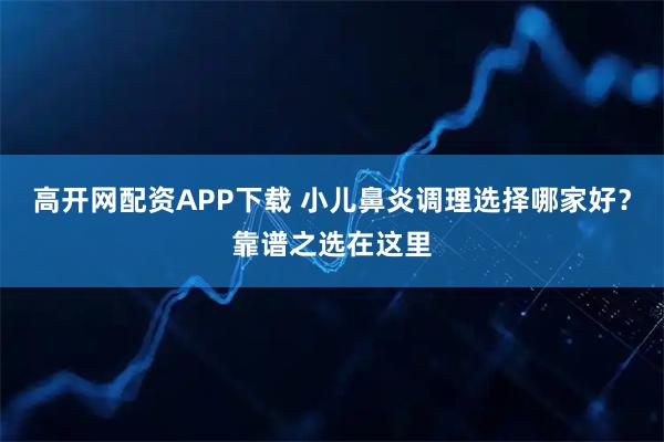 高开网配资APP下载 小儿鼻炎调理选择哪家好？靠谱之选在这里