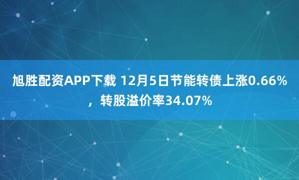 旭胜配资APP下载 12月5日节能转债上涨0.66%，转股溢价率34.07%