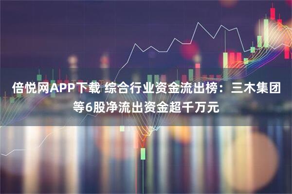 倍悦网APP下载 综合行业资金流出榜：三木集团等6股净流出资金超千万元