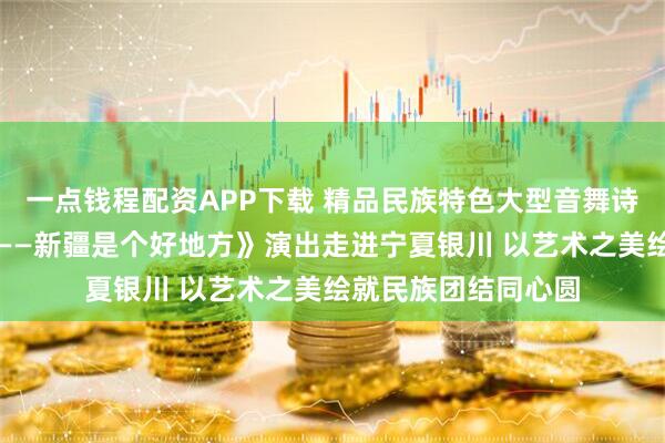 一点钱程配资APP下载 精品民族特色大型音舞诗《掀起你的盖头来——新疆是个好地方》演出走进宁夏银川 以艺术之美绘就民族团结同心圆