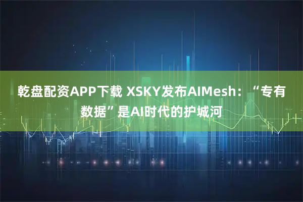 乾盘配资APP下载 XSKY发布AIMesh：“专有数据”是AI时代的护城河