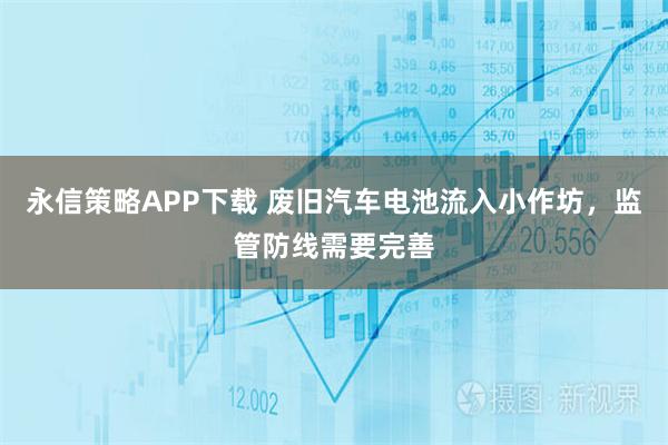 永信策略APP下载 废旧汽车电池流入小作坊，监管防线需要完善