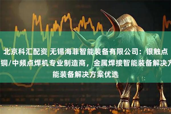 北京科汇配资 无锡海菲智能装备有限公司：银触点/凸/点/铜/中频点焊机专业制造商，金属焊接智能装备解决方案优选