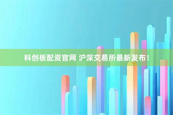 科创板配资官网 沪深交易所最新发布！