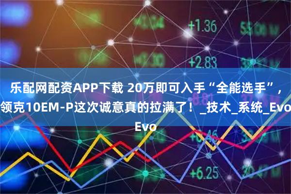 乐配网配资APP下载 20万即可入手“全能选手”，领克10EM-P这次诚意真的拉满了！_技术_系统_Evo