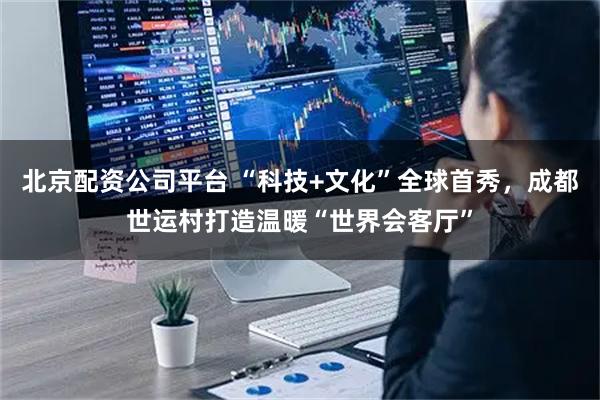 北京配资公司平台 “科技+文化”全球首秀，成都世运村打造温暖“世界会客厅”