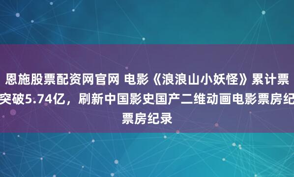 恩施股票配资网官网 电影《浪浪山小妖怪》累计票房突破5.74亿，刷新中国影史国产二维动画电影票房纪录