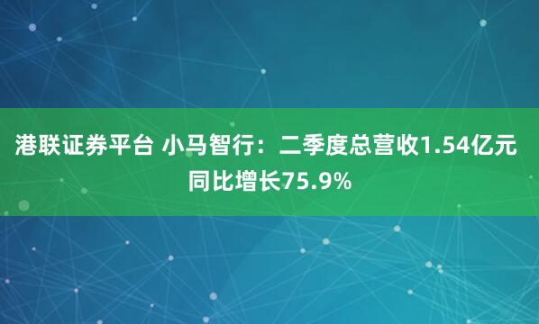 港联证券平台 小马智行：二季度总营收1.54亿元 同比增长75.9%