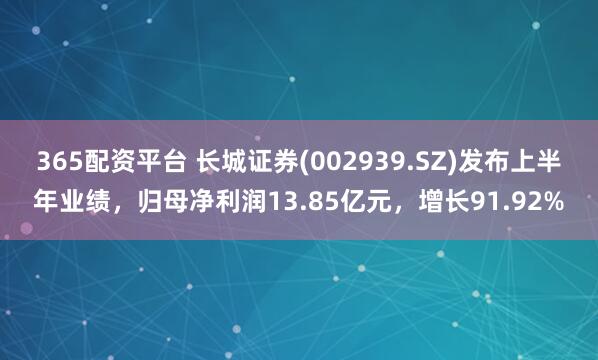365配资平台 长城证券(002939.SZ)发布上半年业绩，归母净利润13.85亿元，增长91.92%