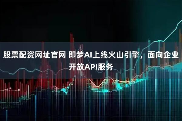 股票配资网址官网 即梦AI上线火山引擎，面向企业开放API服务
