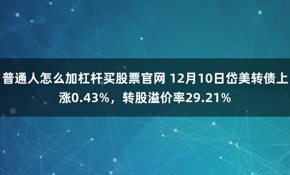 普通人怎么加杠杆买股票官网 12月10日岱美转债上涨0.43%,转股溢价率29.21%
