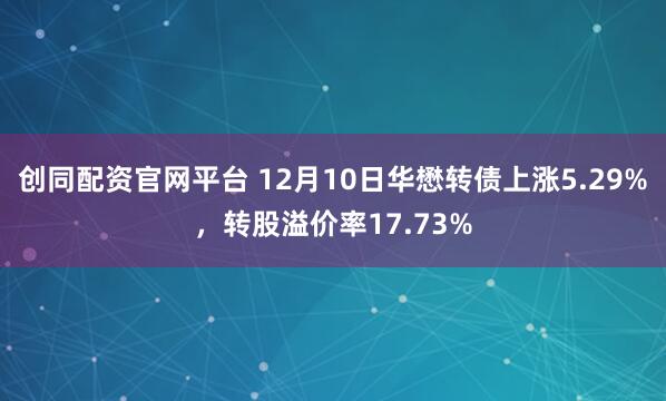 创同配资官网平台 12月10日华懋转债上涨5.29%,转股溢价率17.73%