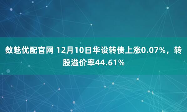 数魅优配官网 12月10日华设转债上涨0.07%，转股溢价率44.61%