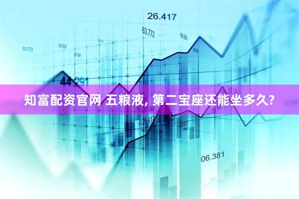 知富配资官网 五粮液, 第二宝座还能坐多久?