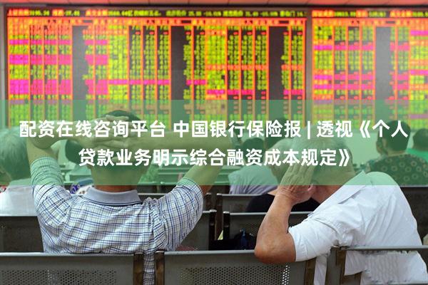 配资在线咨询平台 中国银行保险报 | 透视《个人贷款业务明示综合融资成本规定》