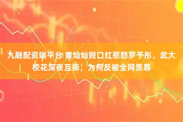 九融配资端平台 黄灿灿毁口红惹怒罗予彤，武大校花深夜互撕，为何反被全网羡慕