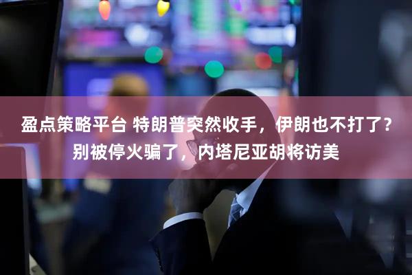 盈点策略平台 特朗普突然收手,伊朗也不打了?别被停火骗了,内塔尼亚胡将访美
